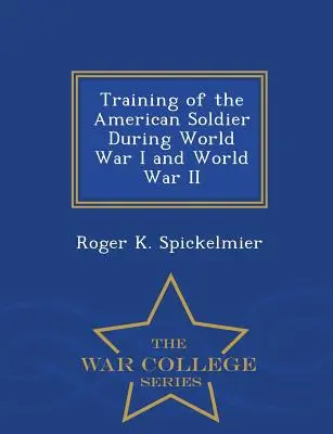 L'entraînement du soldat américain pendant la Première et la Seconde Guerre mondiale - Série du Collège de guerre - Training of the American Soldier During World War I and World War II - War College Series