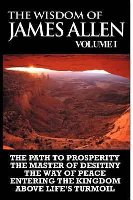 La sagesse de James Allen I : Le chemin de la prospérité, Le maître du destin, Le chemin de la paix, L'entrée dans le royaume et Au-dessus des turbulences de la vie. - The Wisdom of James Allen I: Including The Path To Prosperity, The Master Of Desitiny, The Way Of Peace Entering The Kingdom and Above Life's Turmo