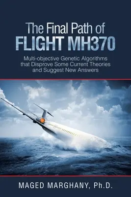 La trajectoire finale du vol Mh370 : Algorithmes génétiques multi-objectifs qui réfutent certaines théories actuelles et suggèrent de nouvelles réponses - The Final Path of Flight Mh370: Multi-Objective Genetic Algorithms That Disprove Some Current Theories and Suggest New Answers