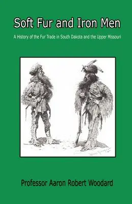 Fourrure souple et hommes de fer - Histoire du commerce de la fourrure dans le Dakota du Sud et le Missouri supérieur - Soft Fur and Iron Men - A History of the Fur Trade in South Dakota and the Upper Missouri