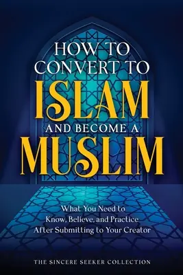 Comment se convertir à l'islam et devenir musulman : Ce qu'il faut savoir, croire et pratiquer après s'être soumis à son Créateur - How to Convert to Islam and Become Muslim: What You Need to Know, Believe, and Practice After Submitting to Your Creator