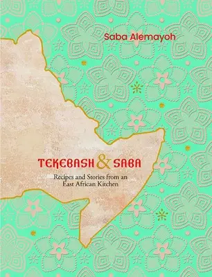 Tekebash et Saba : Recettes et histoires d'une cuisine d'Afrique de l'Est - Tekebash and Saba: Recipes and Stories from an East African Kitchen