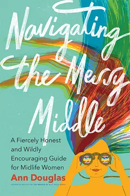 Naviguer au milieu du désordre : Un guide farouchement honnête et follement encourageant pour les femmes d'âge mûr - Navigating the Messy Middle: A Fiercely Honest and Wildly Encouraging Guide for Midlife Women