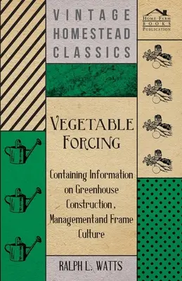 Forçage des légumes - contenant des informations sur la construction et la gestion des serres et la culture sous châssis - Vegetable Forcing - Containing Information on Greenhouse Construction, Management and Frame Culture