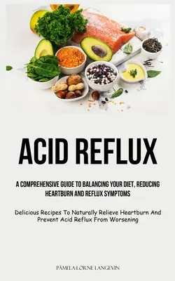 Reflux acide : Un guide complet pour équilibrer votre régime alimentaire, réduire les brûlures d'estomac et les symptômes de reflux (Recettes délicieuses pour réduire naturellement les brûlures d'estomac et les symptômes de reflux). - Acid Reflux: A Comprehensive Guide To Balancing Your Diet, Reducing Heartburn And Reflux Symptoms (Delicious Recipes To Naturally R