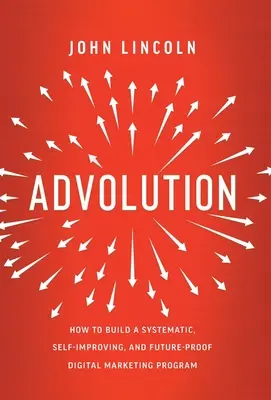 Advolution : Comment construire un programme de marketing numérique systématique, auto-améliorant et à l'épreuve du temps - Advolution: How to Build a Systematic, Self-Improving, and Future-Proof Digital Marketing Program