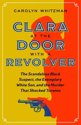 Clara à la porte avec un revolver : Le suspect noir scandaleux, le fils blanc exemplaire et le meurtre qui a choqué Toronto - Clara at the Door with a Revolver: The Scandalous Black Suspect, the Exemplary White Son, and the Murder That Shocked Toronto