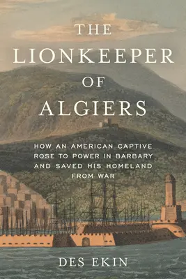 Le gardien des lions d'Alger : Comment un captif américain a accédé au pouvoir en Barbarie et a sauvé sa patrie de la guerre - The Lionkeeper of Algiers: How an American Captive Rose to Power in Barbary and Saved His Homeland from War