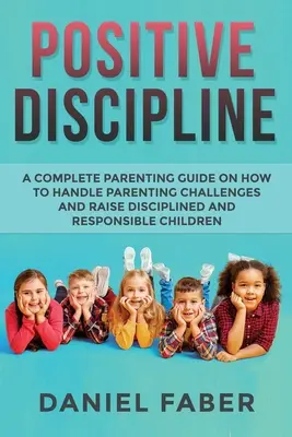 Discipline positive : Un guide complet sur la façon de gérer les défis parentaux et d'élever des enfants disciplinés et responsables. - Positive Discipline: A Complete Parenting Guide on How to Handle Parenting Challenges and Raise Disciplined and Responsible Children