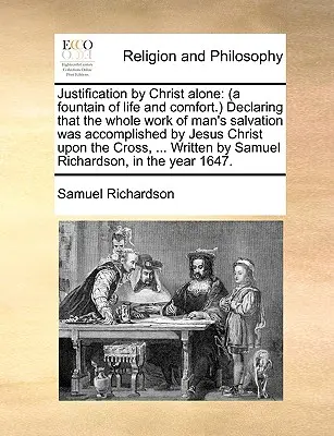 La justification par le Christ seul : (Une source de vie et de réconfort.) Déclarant que toute l'œuvre du salut de l'homme a été accomplie par Jésus-Christ Jusqu'à ce qu'il ait été tué. - Justification by Christ Alone: (A Fountain of Life and Comfort.) Declaring That the Whole Work of Man's Salvation Was Accomplished by Jesus Christ Up