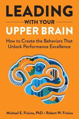 Diriger avec son cerveau supérieur : comment créer les comportements qui débloquent l'excellence des performances - Leading with Your Upper Brain: How to Create the Behaviors That Unlock Performance Excellence