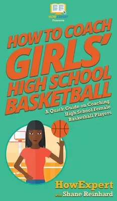 Comment entraîner les filles au basket-ball au lycée : Un guide rapide sur l'entraînement des joueuses de basket-ball au lycée - How To Coach Girls' High School Basketball: A Quick Guide on Coaching High School Female Basketball Players