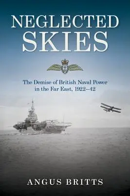 Le ciel négligé : L'effondrement de la puissance navale britannique en Extrême-Orient, 1922-1942 - Neglected Skies: The Demise of British Naval Power in the Far East, 1922-42