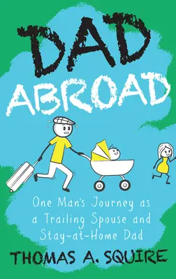 Dad Abroad : Le voyage d'un homme en tant qu'époux itinérant et père au foyer - Dad Abroad: One Man's Journey as a Trailing Spouse and Stay-At-Home Dad