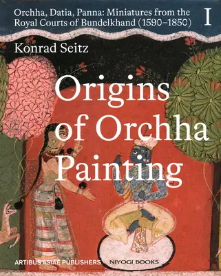 Les origines de la peinture d'Orchha : Orchha, Datia, Panna - Miniatures des cours royales du Bundelkhand (1590-1850) Vol. 1 - Origins of Orchha Painting: Orchha, Datia, Panna - Miniatures from the Royal Courts of Bundelkhand (1590-1850) Vol. 1