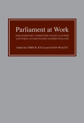 Le Parlement au travail : Les commissions parlementaires, le pouvoir politique et l'accès du public dans l'Angleterre du début des temps modernes - Parliament at Work: Parliamentary Committees, Political Power and Public Access in Early Modern England