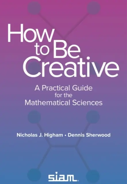 How to Be Creative - A Practical Guide for the Mathematical Sciences (en anglais) - How to Be Creative - A Practical Guide for the Mathematical Sciences