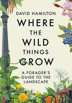 Là où poussent les choses sauvages : Guide du paysage à l'usage des butineurs - Where the Wild Things Grow: A Forager's Guide to the Landscape