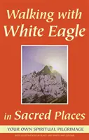 Marcher avec l'Aigle Blanc dans les lieux sacrés : Votre propre pèlerinage spirituel - Walking with White Eagle in Sacred Places: Your Own Spiritual Pilgrimage
