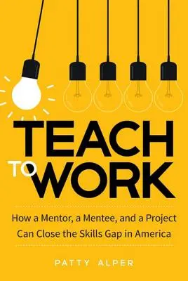 Teach to Work : How a Mentor, a Mentee, and a Project Can Close the Skills Gap in America (Enseigner pour travailler : comment un mentor, un mentoré et un projet peuvent combler le déficit de compétences en Amérique) - Teach to Work: How a Mentor, a Mentee, and a Project Can Close the Skills Gap in America