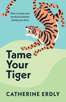 Apprivoisez votre tigre : comment empêcher votre entreprise de vous manger tout cru - Tame Your Tiger: How to Stop Your Product Business Eating You Alive