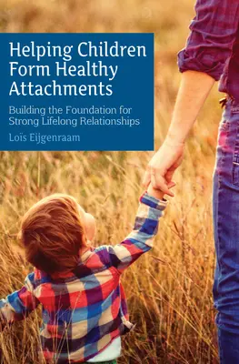 Aider les enfants à former des attachements sains : Construire les bases de relations solides tout au long de la vie - Helping Children Form Healthy Attachments: Building the Foundation for Strong Lifelong Relationships