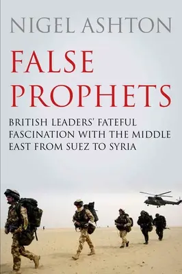 Faux prophètes : La fascination fatale des dirigeants britanniques pour le Moyen-Orient, de Suez à la Syrie - False Prophets: British Leaders' Fateful Fascination with the Middle East from Suez to Syria