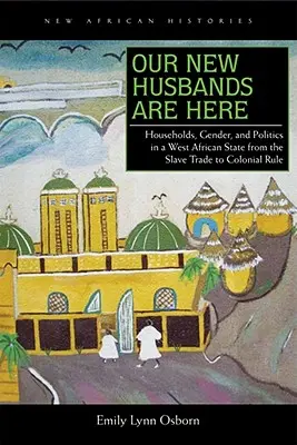 Nos nouveaux maris sont là : Ménages, genre et politique dans un État d'Afrique de l'Ouest, de la traite des esclaves à la colonisation - Our New Husbands Are Here: Households, Gender, and Politics in a West African State from the Slave Trade to Colonial Rule