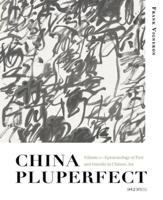 La Chine au pluriel : Volume 1--Epistémologie du passé et de l'extérieur dans l'art chinois - China Pluperfect: Volume 1--Epistemology of Past and Outside in Chinese Art