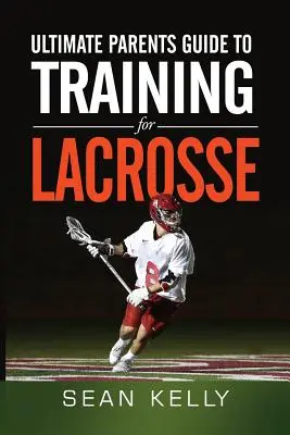 Ultimate Parents Guide to Training For Lacrosse (en anglais) - Ultimate Parents Guide to Training For Lacrosse