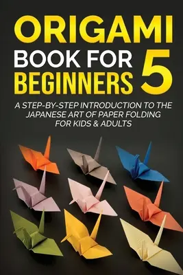 Origami Book for Beginners 5 : Introduction pas à pas à l'art japonais du pliage de papier pour enfants et adultes - Origami Book for Beginners 5: A Step-by-Step Introduction to the Japanese Art of Paper Folding for Kids & Adults