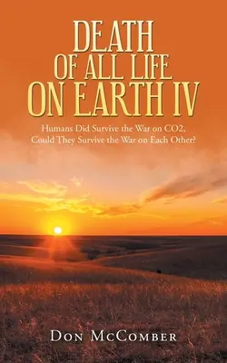 Death of All Life on Earth Iv : Humans Did Survive the War on Co2, Could They Survive the War on Each Other ? - Death of All Life on Earth Iv: Humans Did Survive the War on Co2, Could They Survive the War on Each Other?