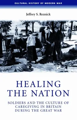 Guérir la nation : Les soldats et la culture des soins en Grande-Bretagne pendant la Grande Guerre - Healing the Nation: Soldiers and the Culture of Caregiving in Britain During the Great War