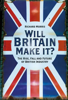 L'ascension, la chute et l'avenir de l'industrie britannique - Will Britain Make It?: The Rise, Fall and Future of British Industry