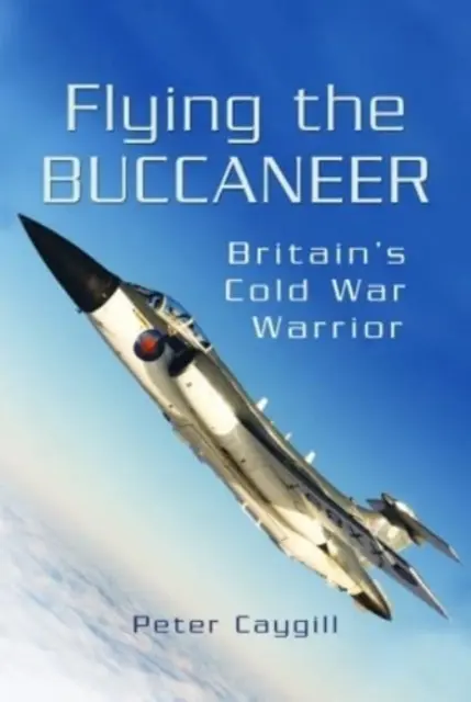 Voler à bord du Buccaneer : Le guerrier britannique de la guerre froide - Flying the Buccaneer: Britain's Cold War Warrior