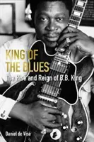 King of the Blues - The Rise and Reign of B. B. King (Vise Daniel de (author))