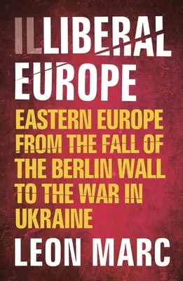 Illiberal Europe : L'Europe de l'Est, de la chute du mur de Berlin à la guerre en Ukraine - Illiberal Europe: Eastern Europe from the Fall of the Berlin Wall to the War in Ukraine