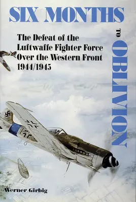 Six mois avant l'oubli : La défaite des forces de chasse de la Luftwaffe sur le front occidental 1944/1945 - Six Months to Oblivion: The Defeat of the Luftwaffe Fighter Force Over the Western Front 1944/1945