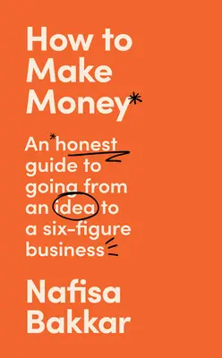 Comment gagner de l'argent : Un guide honnête pour passer d'une idée à une entreprise à six chiffres - How to Make Money: An Honest Guide to Going from an Idea to a Six-Figure Business