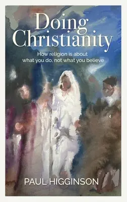 Faire du christianisme : La religion, c'est ce que l'on fait, pas ce que l'on croit - Doing Christianity: How Religion Is about What You Do, Not What You Believe