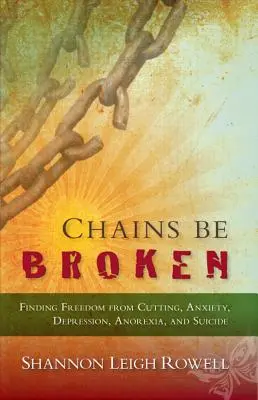 Chains Be Broken - Finding Freedom from Cutting, Anxiety, Depression, Anorexia, and Suicide (Les chaînes sont brisées - Se libérer des coupures, de l'anxiété, de la dépression, de l'anorexie et du suicide) - Chains Be Broken - Finding Freedom from Cutting, Anxiety, Depression, Anorexia, and Suicide