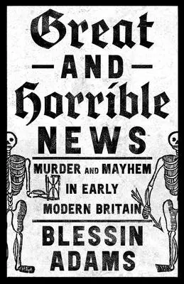 Grandes et horribles nouvelles : Meurtre et désordre dans la Grande-Bretagne du début de l'ère moderne - Great and Horrible News: Murder and Mayhem in Early Modern Britain