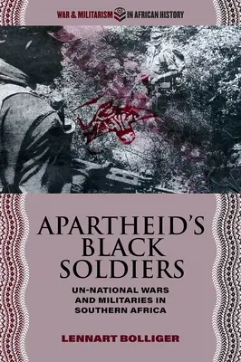 Les soldats noirs de l'apartheid : Guerres et armées non nationales en Afrique australe - Apartheid's Black Soldiers: Un-National Wars and Militaries in Southern Africa