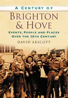 Century of Brighton and Hove - Events, People and Places Over the 20th Century (Le siècle de Brighton et Hove - Événements, personnes et lieux au cours du 20e siècle) - Century of Brighton and Hove - Events, People and Places Over the 20th Century