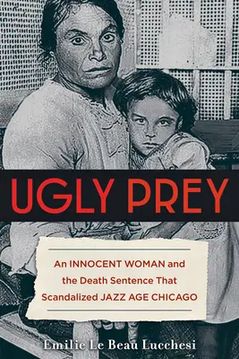 Ugly Prey : Une femme innocente et la condamnation à mort qui a scandalisé le Chicago de l'ère du jazz - Ugly Prey: An Innocent Woman and the Death Sentence That Scandalized Jazz Age Chicago