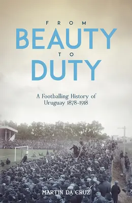 De la beauté au devoir : une histoire du football en Uruguay, 1878-1917 - From Beauty to Duty: A Footballing History of Uruguay, 1878-1917