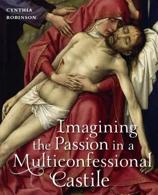 Imaginer la Passion dans une Castille multiconfessionnelle : la Vierge, le Christ, les dévotions et les images aux XIVe et XVe siècles - Imagining the Passion in a Multiconfessional Castile: The Virgin, Christ, Devotions, and Images in the Fourteenth and Fifteenth Centuries
