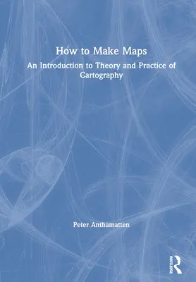 Comment faire des cartes : Introduction à la théorie et à la pratique de la cartographie - How to Make Maps: An Introduction to Theory and Practice of Cartography