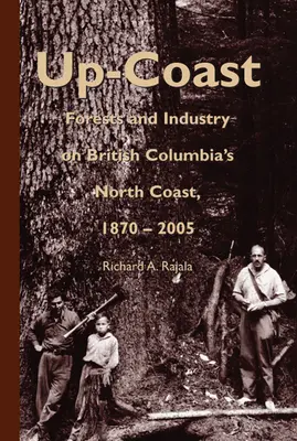 Up-Coast : La forêt et l'industrie sur la côte nord de la Colombie-Britannique, 1870-2005 - Up-Coast: Forest and Industry on British Columbia's North Coast, 1870-2005