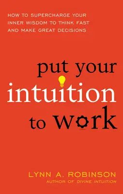 L'intuition au service de la vie : comment stimuler votre sagesse intérieure pour penser rapidement et prendre de bonnes décisions - Put Your Intuition to Work: How to Supercharge Your Inner Wisdom to Think Fast and Make Great Decisions